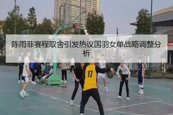 陈雨菲赛程取舍引发热议国羽女单战略调整分析
