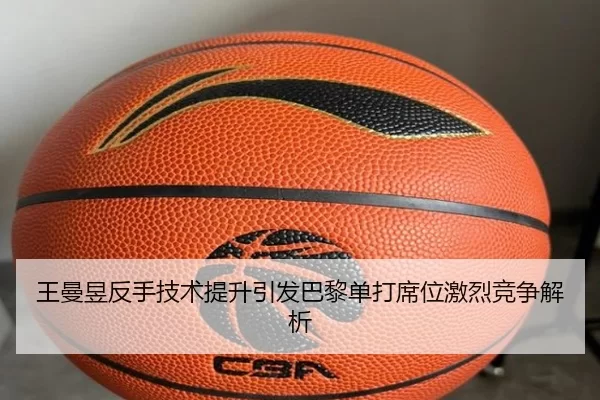 王曼昱反手技术提升引发巴黎单打席位激烈竞争解析